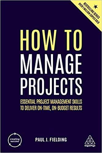 'How to Manage Projects: Essential Project Management Skills to Deliver On-time, On-budget Results' by Paul J Fielding