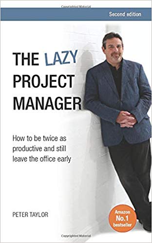 'The lazy project manager, 2nd edition: How To Be Twice As Productive And Still Leave The Office Early' by Peter Taylor